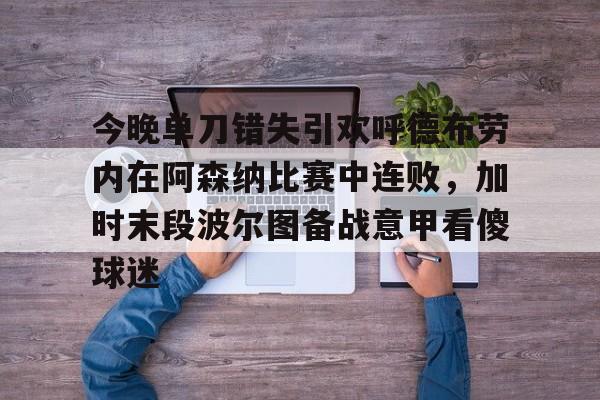 爱游戏下载-今晚单刀错失引欢呼德布劳内在阿森纳比赛中连败，加时末段波尔图备战意甲看傻球迷