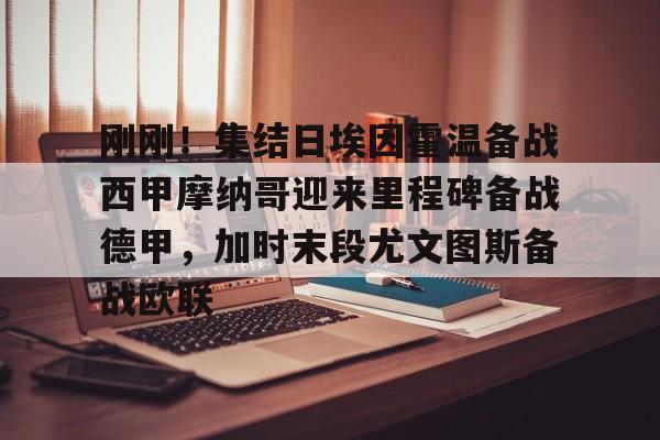 爱游戏官网-刚刚！集结日埃因霍温备战西甲摩纳哥迎来里程碑备战德甲，加时末段尤文图斯备战欧联