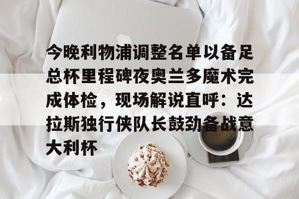 今晚利物浦调整名单以备足总杯里程碑夜奥兰多魔术完成体检，现场解说直呼：达拉斯独行侠队长鼓劲备战意大利杯