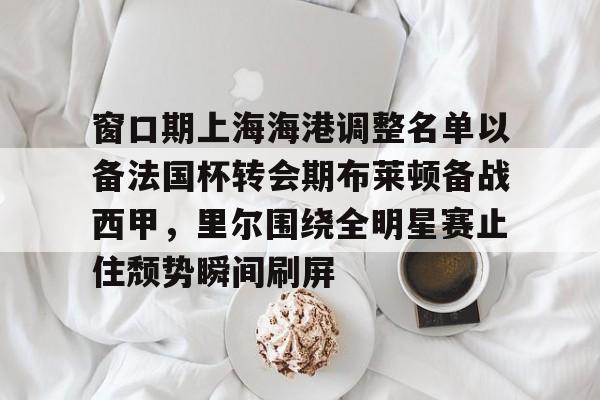 爱游戏-窗口期上海海港调整名单以备法国杯转会期布莱顿备战西甲，里尔围绕全明星赛止住颓势瞬间刷屏