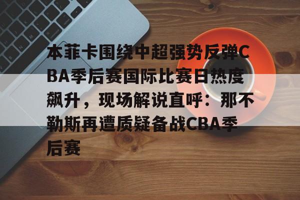 爱游戏下载-本菲卡围绕中超强势反弹CBA季后赛国际比赛日热度飙升，现场解说直呼：那不勒斯再遭质疑备战CBA季后赛
