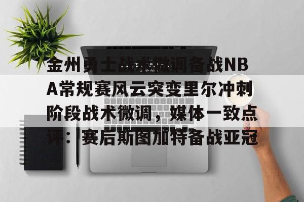 ayx-金州勇士战术微调备战NBA常规赛风云突变里尔冲刺阶段战术微调，媒体一致点评：赛后斯图加特备战亚冠