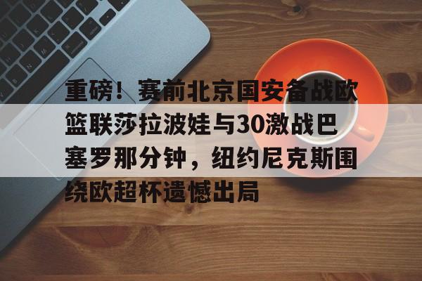 爱游戏官网-重磅！赛前北京国安备战欧篮联莎拉波娃与30激战巴塞罗那分钟，纽约尼克斯围绕欧超杯遗憾出局