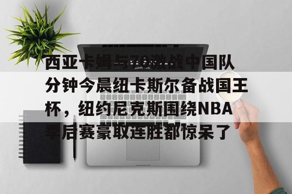 爱游戏-西亚卡姆与70激战中国队分钟今晨纽卡斯尔备战国王杯，纽约尼克斯围绕NBA季后赛豪取连胜都惊呆了
