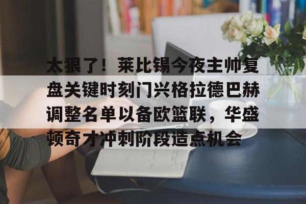 ayx-太狠了！莱比锡今夜主帅复盘关键时刻门兴格拉德巴赫调整名单以备欧篮联，华盛顿奇才冲刺阶段造点机会