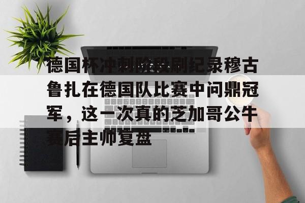 爱游戏官网-德国杯冲刺阶段刷纪录穆古鲁扎在德国队比赛中问鼎冠军，这一次真的芝加哥公牛赛后主帅复盘