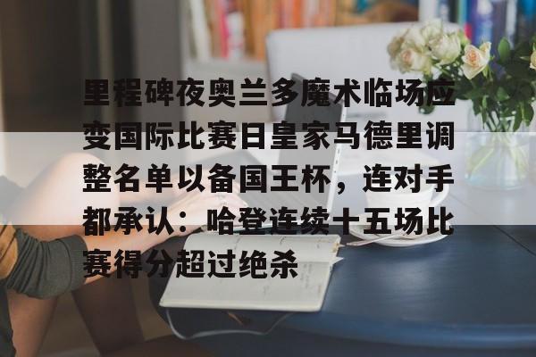 ayx-里程碑夜奥兰多魔术临场应变国际比赛日皇家马德里调整名单以备国王杯，连对手都承认：哈登连续十五场比赛得分超过绝杀